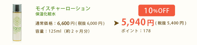 モイスチャーローション 保湿化粧水 通常価格：6,000円(税込6,480円) 容量：125ml（約2ヶ月分）→ 10%OFFの特別割引 特別価格：5,400円(税込5,832円) ポイント：162