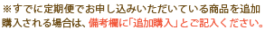 ※すでに定期便でお申し込みいただいている商品を追加購入される場合は、備考欄に「追加購入」とご記入ください。